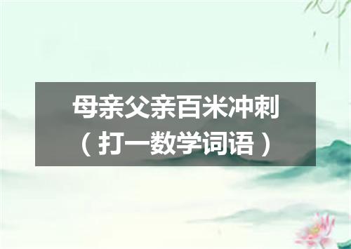 母亲父亲百米冲刺（打一数学词语）