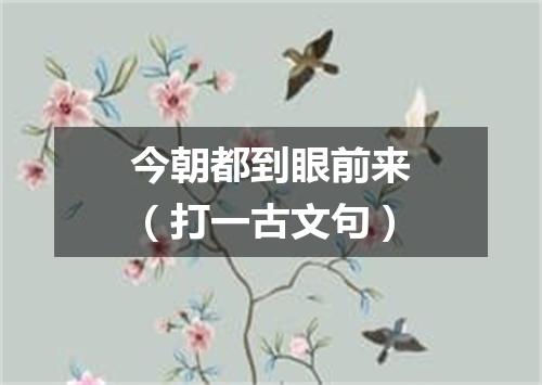 今朝都到眼前来（打一古文句）