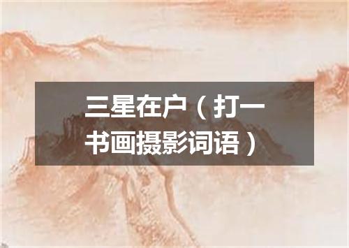 三星在户（打一书画摄影词语）