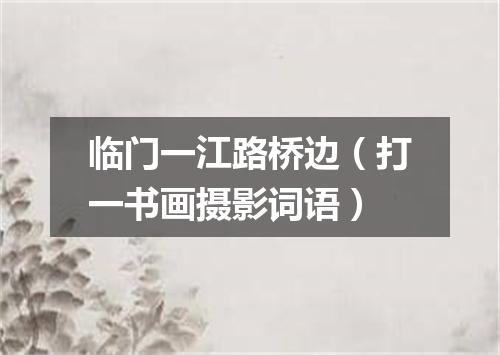 临门一江路桥边（打一书画摄影词语）