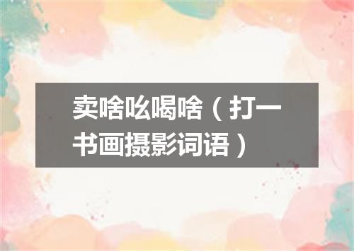 卖啥吆喝啥（打一书画摄影词语）