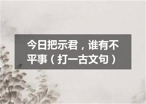 今日把示君，谁有不平事（打一古文句）