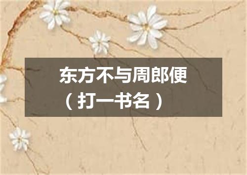东方不与周郎便（打一书名）