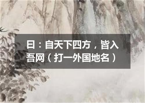 曰：自天下四方，皆入吾网（打一外国地名）