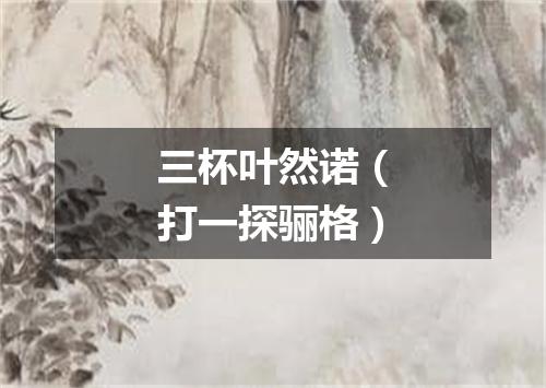 三杯叶然诺（打一探骊格）