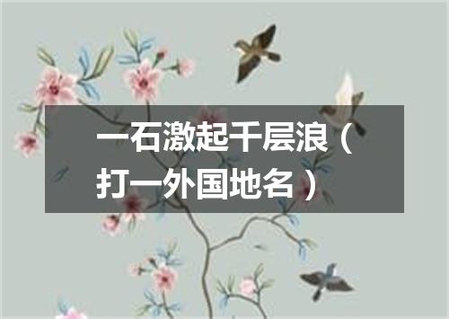 一石激起千层浪（打一外国地名）