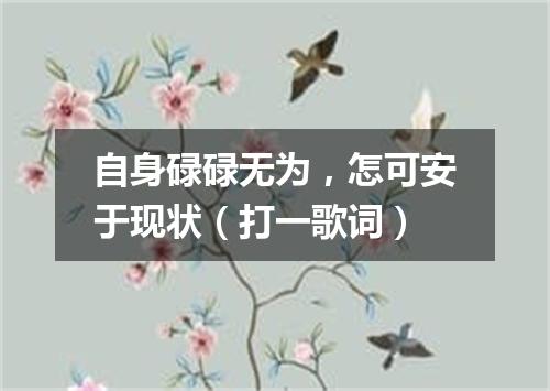 自身碌碌无为，怎可安于现状（打一歌词）