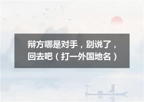 辩方哪是对手，别说了，回去吧（打一外国地名）
