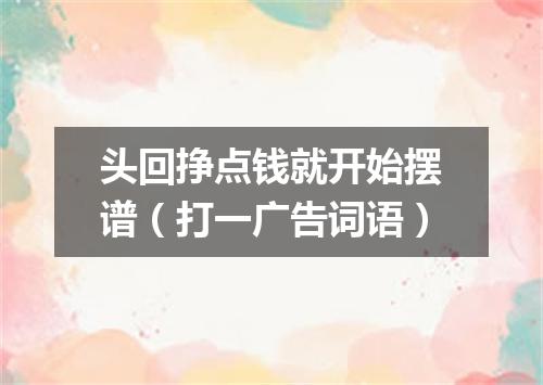 头回挣点钱就开始摆谱（打一广告词语）