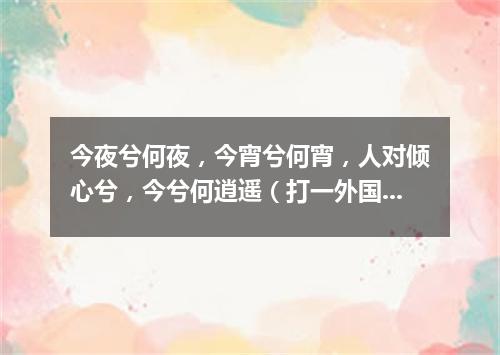 今夜兮何夜，今宵兮何宵，人对倾心兮，今兮何逍遥（打一外国地名）