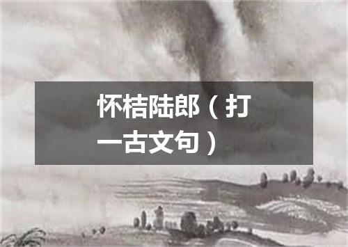 怀桔陆郎（打一古文句）