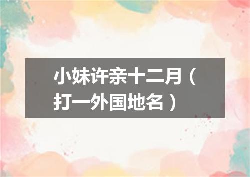 小妹许亲十二月（打一外国地名）