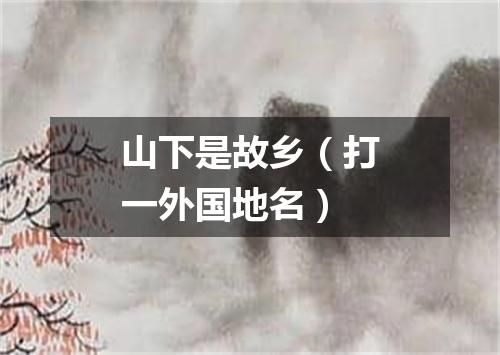 山下是故乡（打一外国地名）