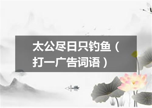 太公尽日只钓鱼（打一广告词语）