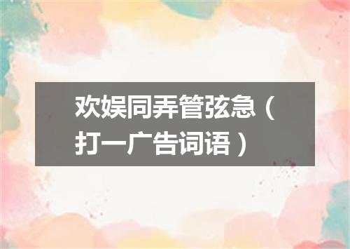 欢娱同弄管弦急（打一广告词语）