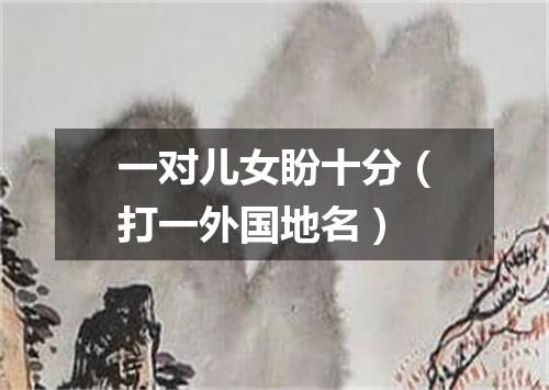 一对儿女盼十分（打一外国地名）
