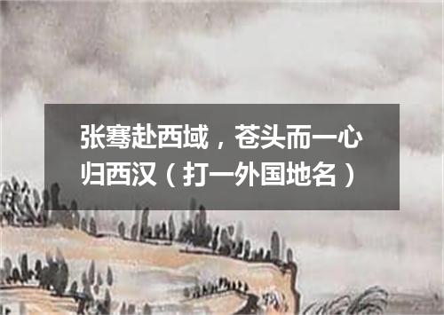 张骞赴西域，苍头而一心归西汉（打一外国地名）