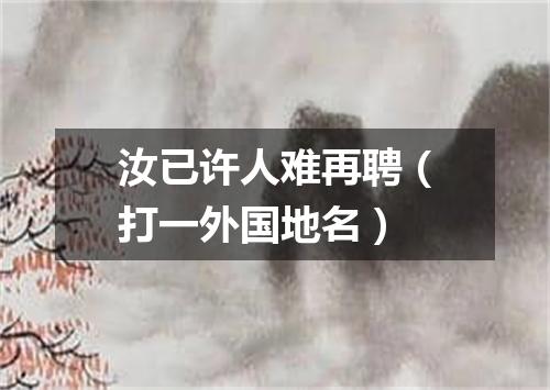 汝已许人难再聘（打一外国地名）