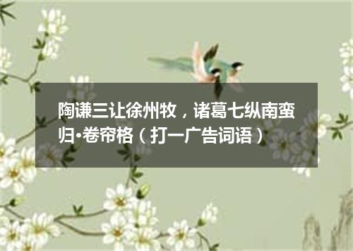 陶谦三让徐州牧，诸葛七纵南蛮归·卷帘格（打一广告词语）