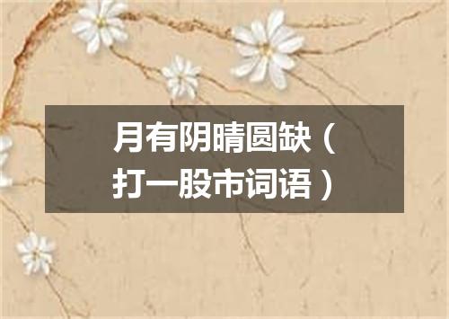 月有阴晴圆缺（打一股市词语）