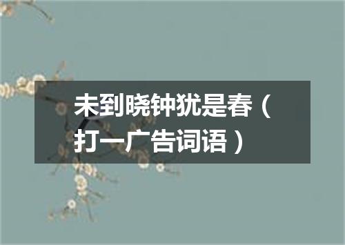 未到晓钟犹是春（打一广告词语）