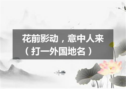 花前影动，意中人来（打一外国地名）