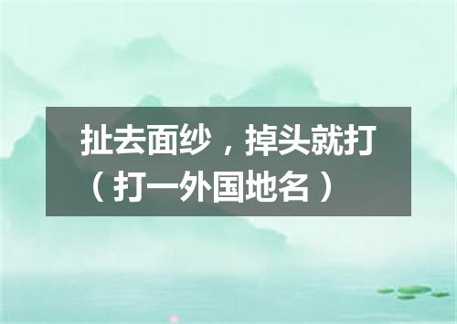 扯去面纱，掉头就打（打一外国地名）
