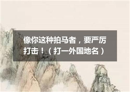 像你这种拍马者，要严厉打击！（打一外国地名）