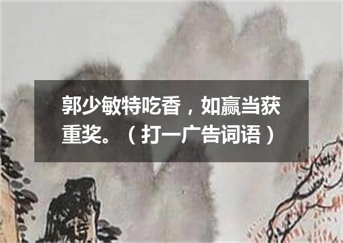 郭少敏特吃香，如赢当获重奖。（打一广告词语）