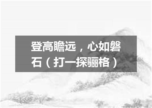 登高瞻远，心如磐石（打一探骊格）