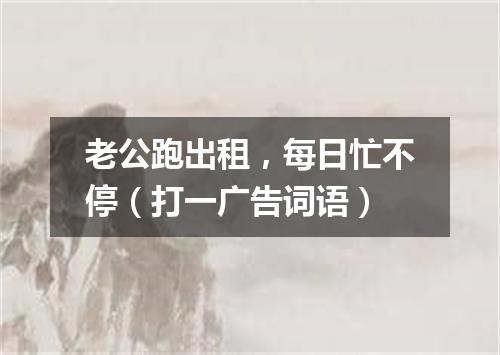 老公跑出租，每日忙不停（打一广告词语）