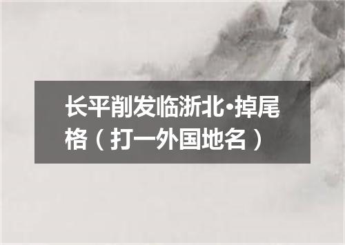 长平削发临浙北·掉尾格（打一外国地名）