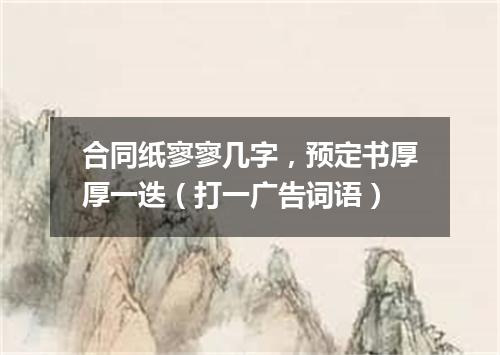 合同纸寥寥几字，预定书厚厚一迭（打一广告词语）
