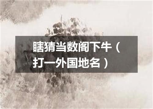 瞎猜当数阁下牛（打一外国地名）