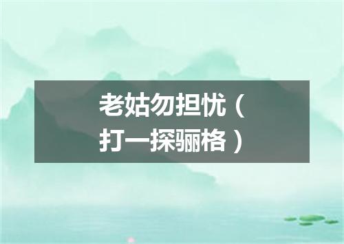 老姑勿担忧（打一探骊格）