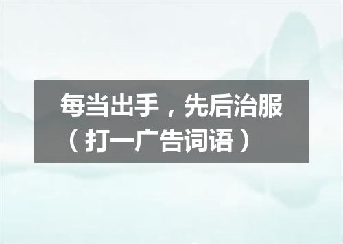 每当出手，先后治服（打一广告词语）
