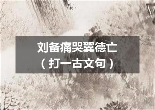 刘备痛哭翼德亡（打一古文句）