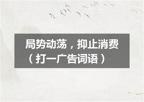 局势动荡，抑止消费（打一广告词语）