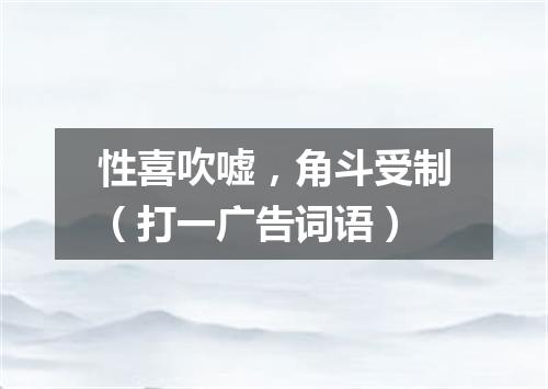 性喜吹嘘，角斗受制（打一广告词语）