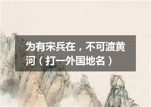 为有宋兵在，不可渡黄河（打一外国地名）