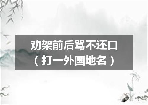 劝架前后骂不还口（打一外国地名）