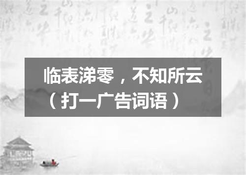 临表涕零，不知所云（打一广告词语）