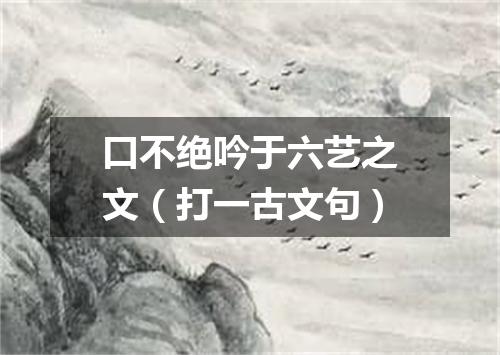 口不绝吟于六艺之文（打一古文句）