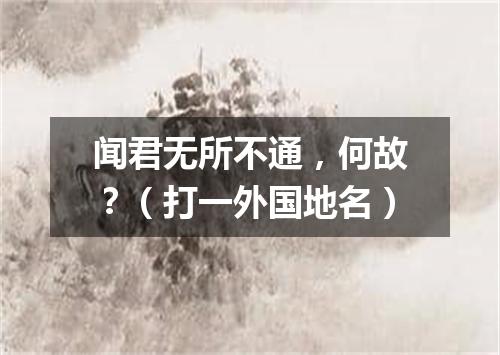 闻君无所不通，何故？（打一外国地名）