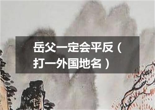 岳父一定会平反（打一外国地名）