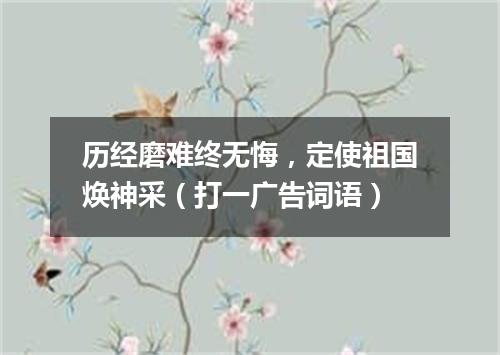 历经磨难终无悔，定使祖国焕神采（打一广告词语）