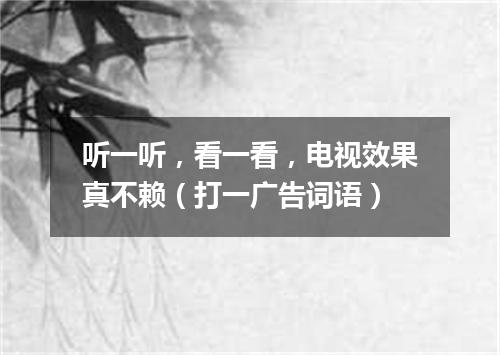 听一听，看一看，电视效果真不赖（打一广告词语）