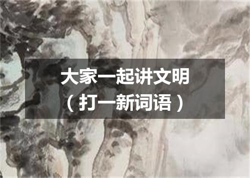 大家一起讲文明（打一新词语）