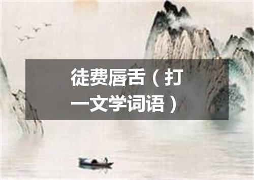 徒费唇舌（打一文学词语）