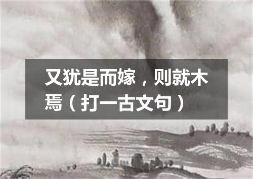 又犹是而嫁，则就木焉（打一古文句）